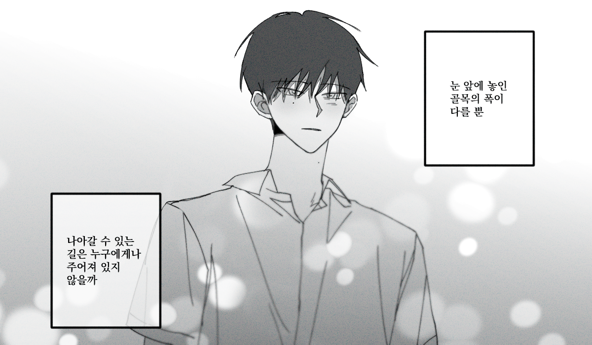 눈 앞에 놓인 골목의 폭이 서로 다를 뿐 나아갈 수 있는 길은 누구에게나 주어져 있지 않을까.